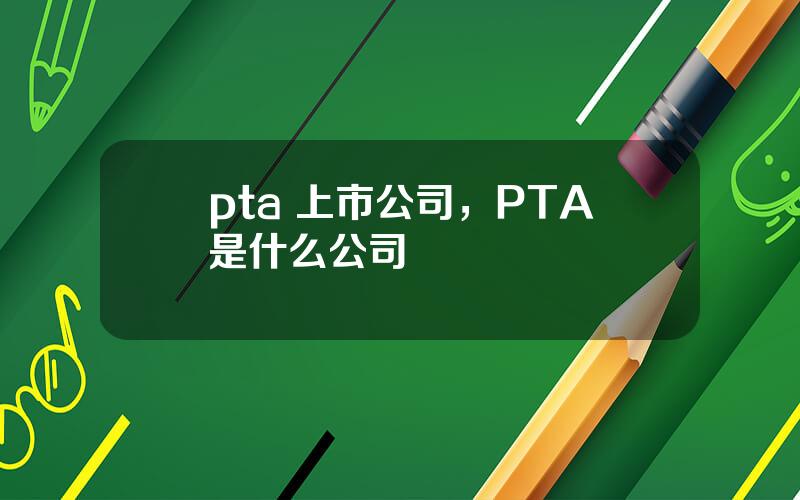 pta 上市公司，PTA是什么公司